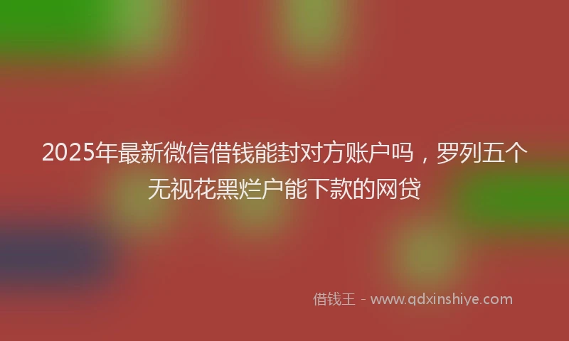 2025年最新微信借钱能封对方账户吗，罗列五个无视花黑烂户能下款的网贷