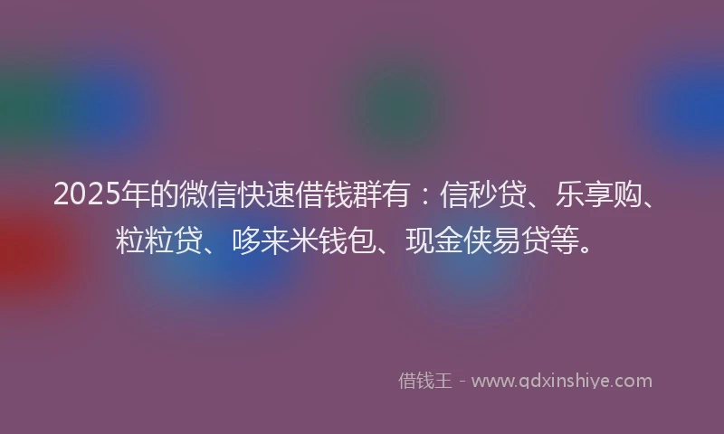 2025年的微信快速借钱群有：信秒贷、乐享购、粒粒贷、哆来米钱包、现金侠易贷等。