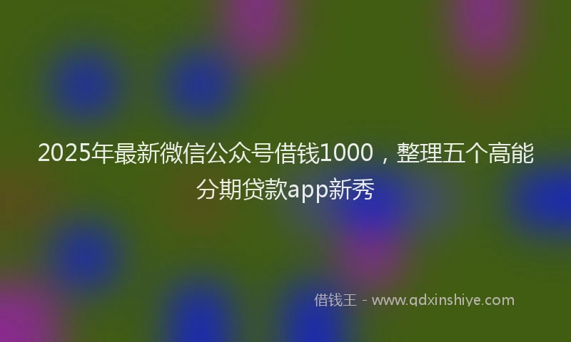 2025年最新微信公众号借钱1000，整理五个高能分期贷款app新秀