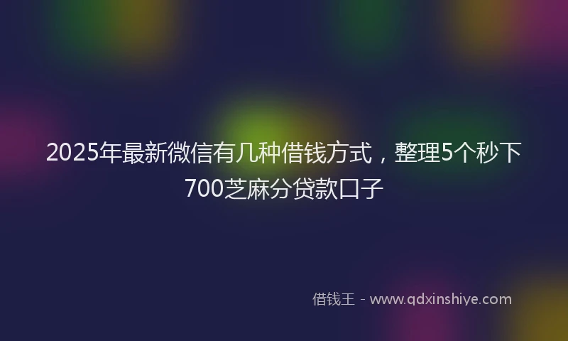 2025年最新微信有几种借钱方式，整理5个秒下700芝麻分贷款口子
