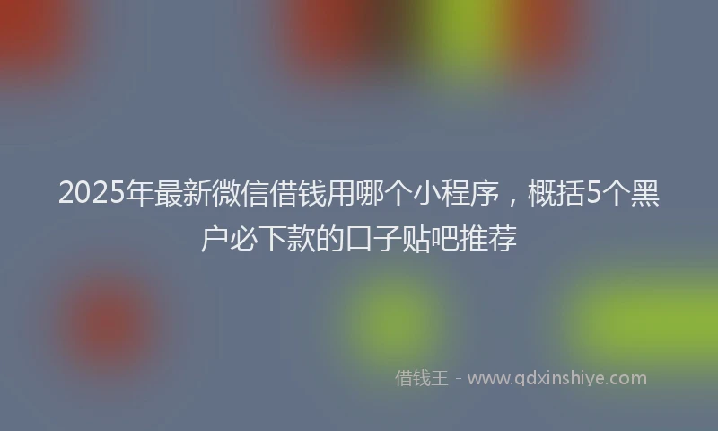 2025年最新微信借钱用哪个小程序，概括5个黑户必下款的口子贴吧推荐