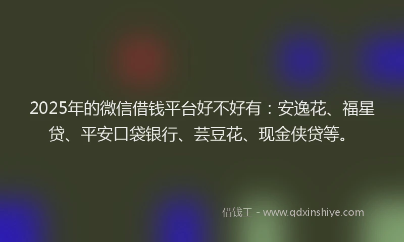 2025年的微信借钱平台好不好有：安逸花、福星贷、平安口袋银行、芸豆花、现金侠贷等。