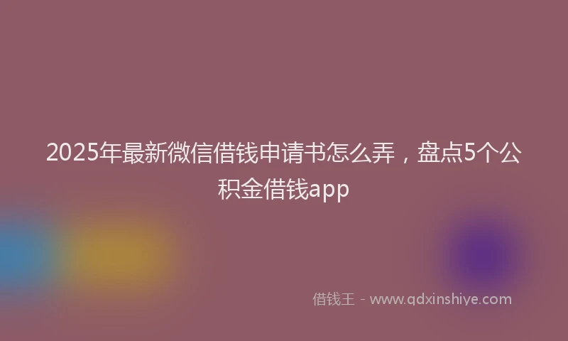 2025年最新微信借钱申请书怎么弄，盘点5个公积金借钱app