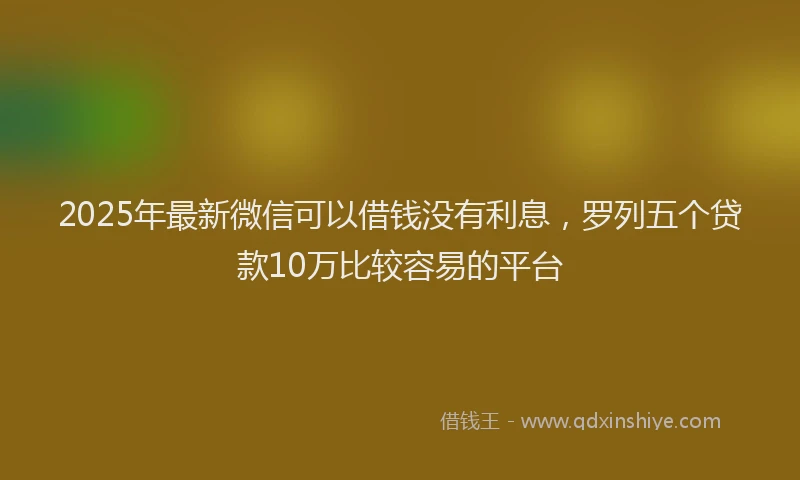 2025年最新微信可以借钱没有利息，罗列五个贷款10万比较容易的平台