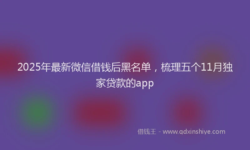 2025年最新微信借钱后黑名单，梳理五个11月独家贷款的app