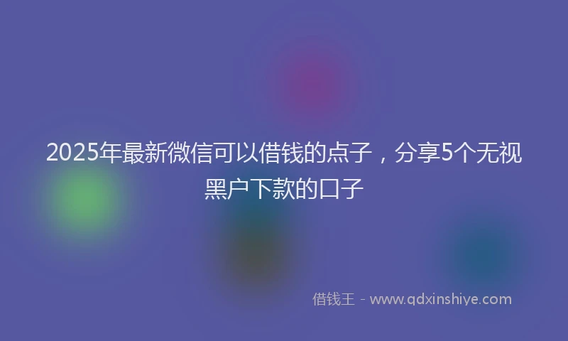 2025年最新微信可以借钱的点子，分享5个无视黑户下款的口子