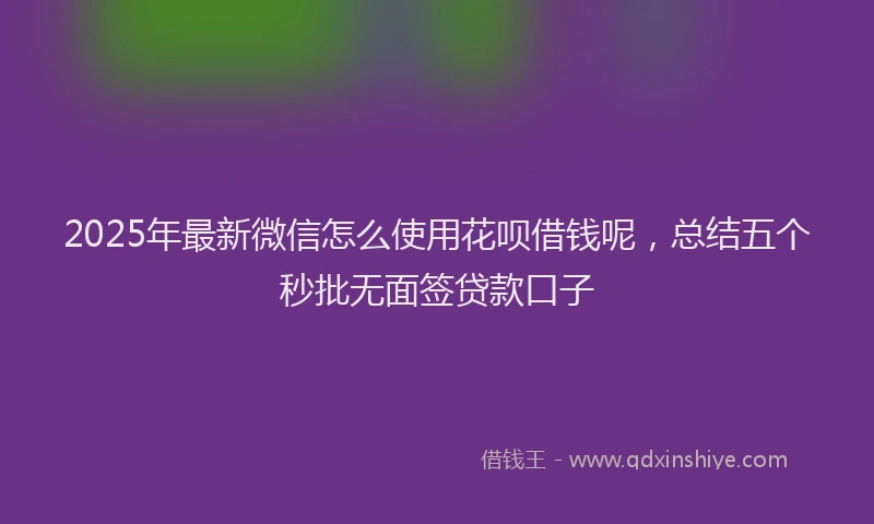 2025年最新微信怎么使用花呗借钱呢，总结五个秒批无面签贷款口子