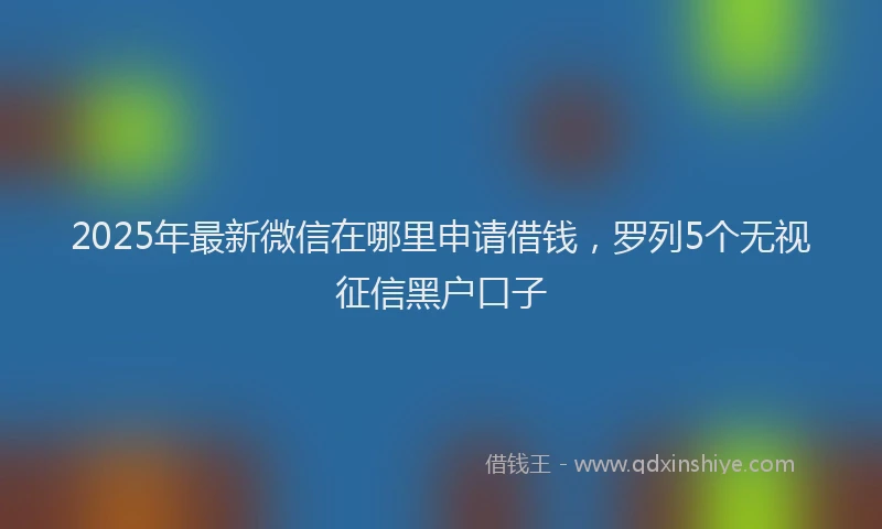 2025年最新微信在哪里申请借钱，罗列5个无视征信黑户口子
