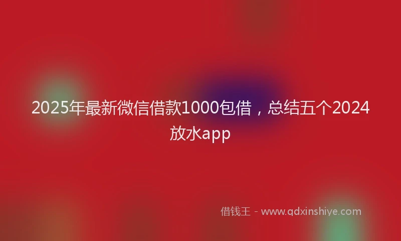 2025年最新微信借款1000包借，总结五个2024放水app