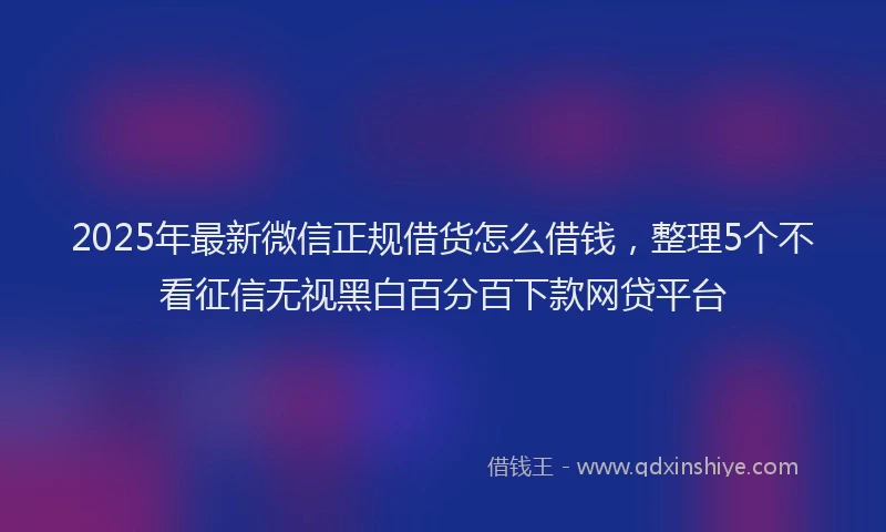 2025年最新微信正规借货怎么借钱，整理5个不看征信无视黑白百分百下款网贷平台