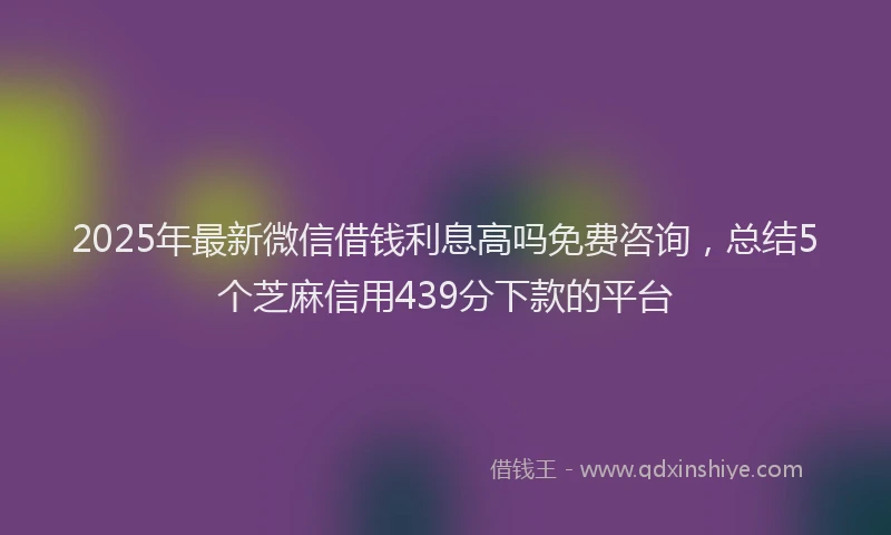 2025年最新微信借钱利息高吗免费咨询，总结5个芝麻信用439分下款的平台