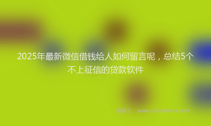 2025年最新微信借钱给人如何留言呢，总结5个不上征信的贷款软件