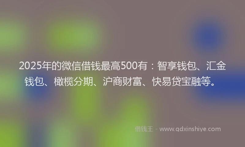 2025年的微信借钱最高500有：智享钱包、汇金钱包、橄榄分期、沪商财富、快易贷宝融等。