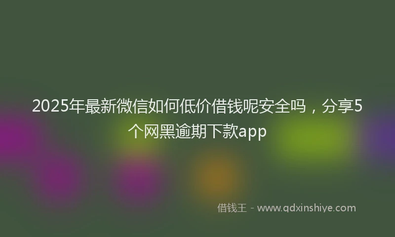 2025年最新微信如何低价借钱呢安全吗，分享5个网黑逾期下款app