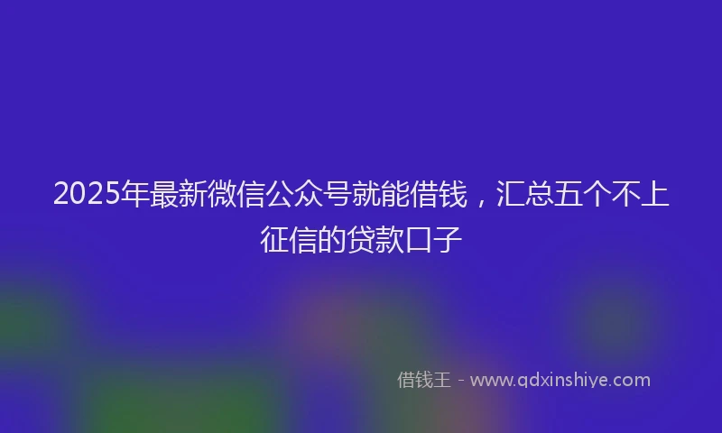 2025年最新微信公众号就能借钱，汇总五个不上征信的贷款口子