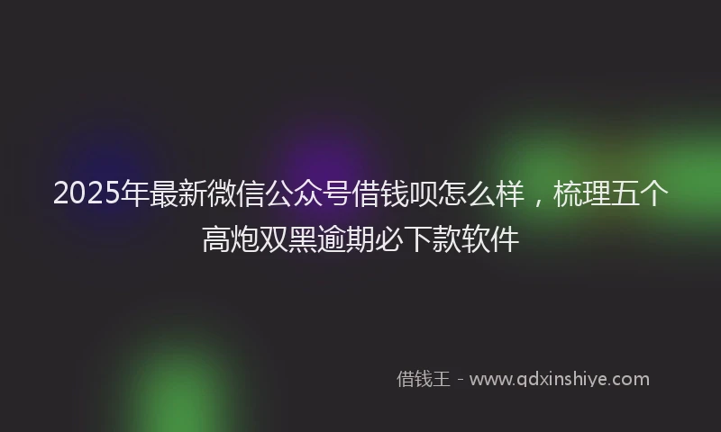 2025年最新微信公众号借钱呗怎么样，梳理五个高炮双黑逾期必下款软件
