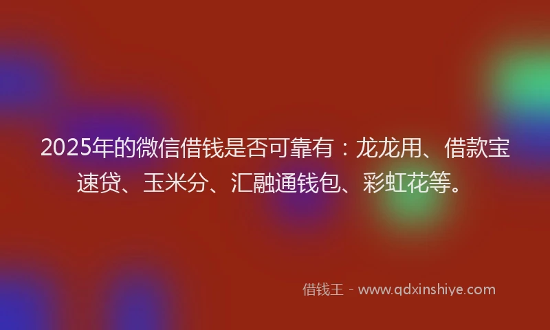 2025年的微信借钱是否可靠有：龙龙用、借款宝速贷、玉米分、汇融通钱包、彩虹花等。
