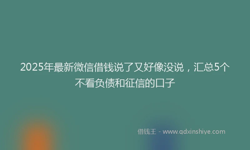 2025年最新微信借钱说了又好像没说，汇总5个不看负债和征信的口子