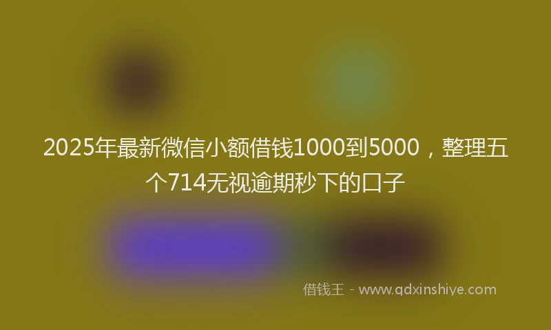 2025年最新微信小额借钱1000到5000，整理五个714无视逾期秒下的口子