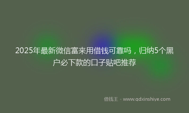 2025年最新微信富来用借钱可靠吗，归纳5个黑户必下款的口子贴吧推荐