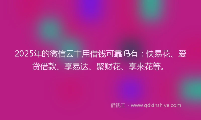 2025年的微信云丰用借钱可靠吗有：快易花、爱贷借款、享易达、聚财花、享来花等。