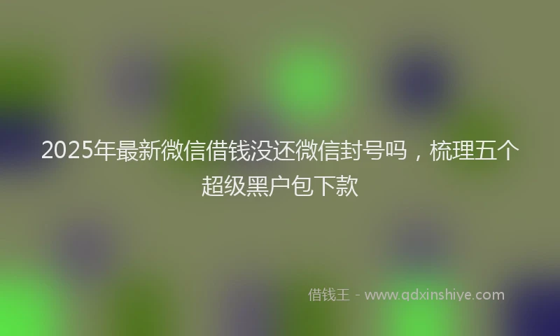 2025年最新微信借钱没还微信封号吗，梳理五个超级黑户包下款