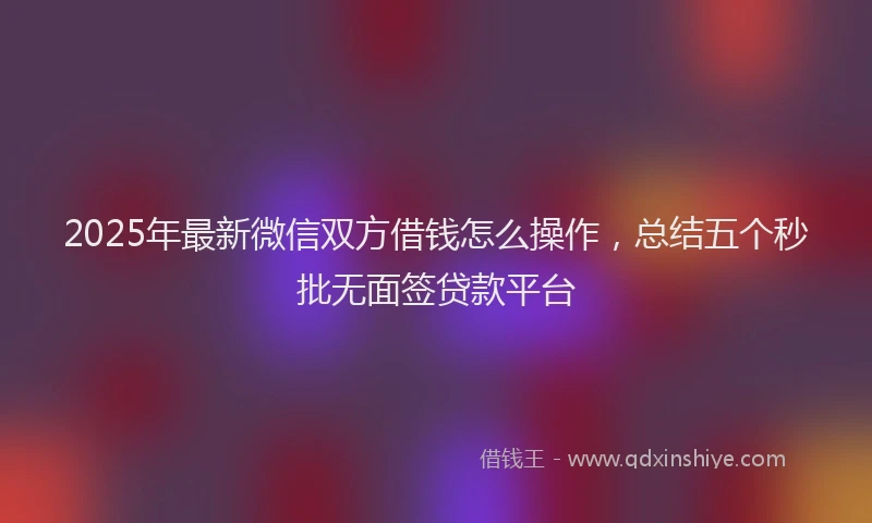2025年最新微信双方借钱怎么操作，总结五个秒批无面签贷款平台