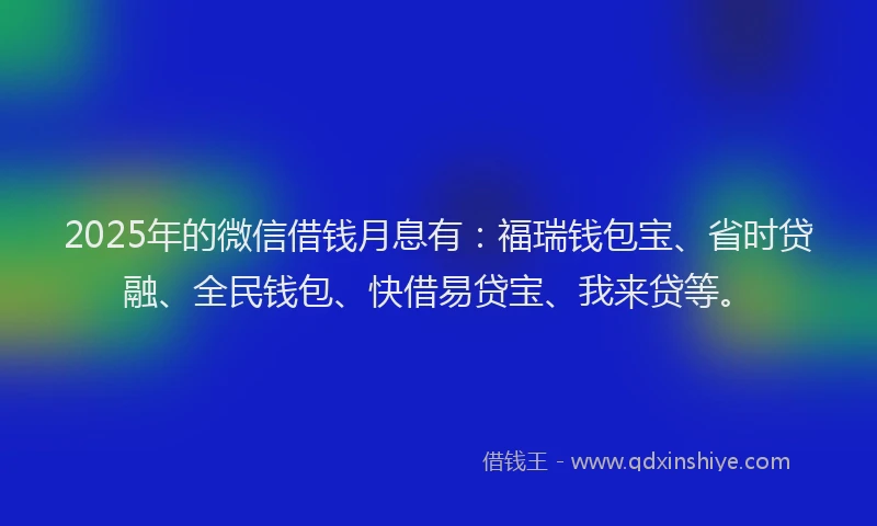 2025年的微信借钱月息有：福瑞钱包宝、省时贷融、全民钱包、快借易贷宝、我来贷等。