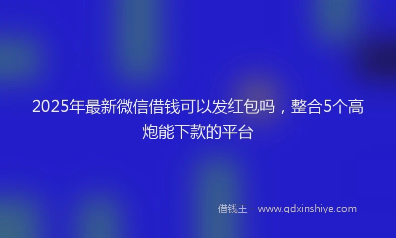 2025年最新微信借钱可以发红包吗，整合5个高炮能下款的平台