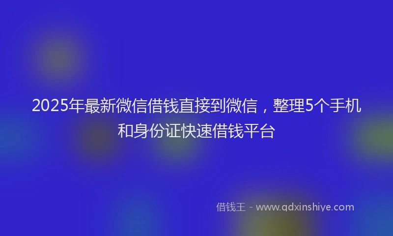 2025年最新微信借钱直接到微信，整理5个手机和身份证快速借钱平台