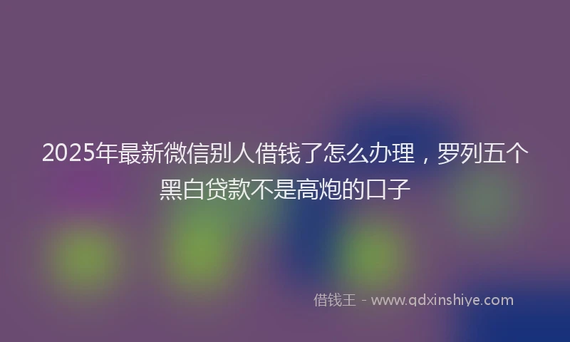 2025年最新微信别人借钱了怎么办理，罗列五个黑白贷款不是高炮的口子