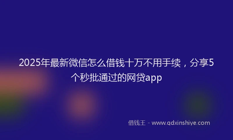 2025年最新微信怎么借钱十万不用手续，分享5个秒批通过的网贷app