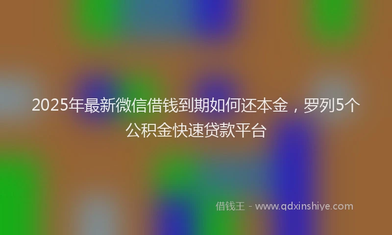 2025年最新微信借钱到期如何还本金，罗列5个公积金快速贷款平台