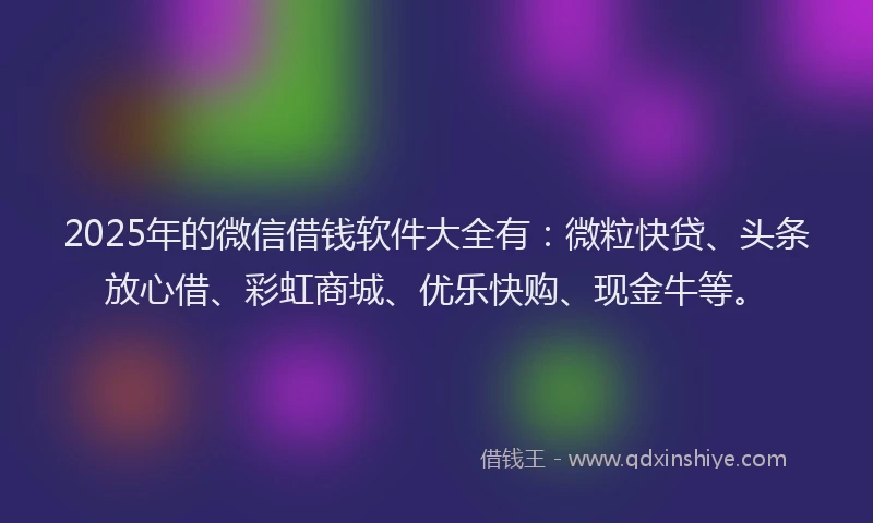 2025年的微信借钱软件大全有：微粒快贷、头条放心借、彩虹商城、优乐快购、现金牛等。