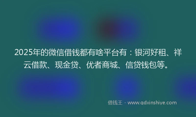 2025年的微信借钱都有啥平台有：银河好租、祥云借款、现金贷、优者商城、信贷钱包等。