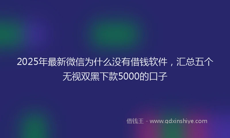 2025年最新微信为什么没有借钱软件，汇总五个无视双黑下款5000的口子