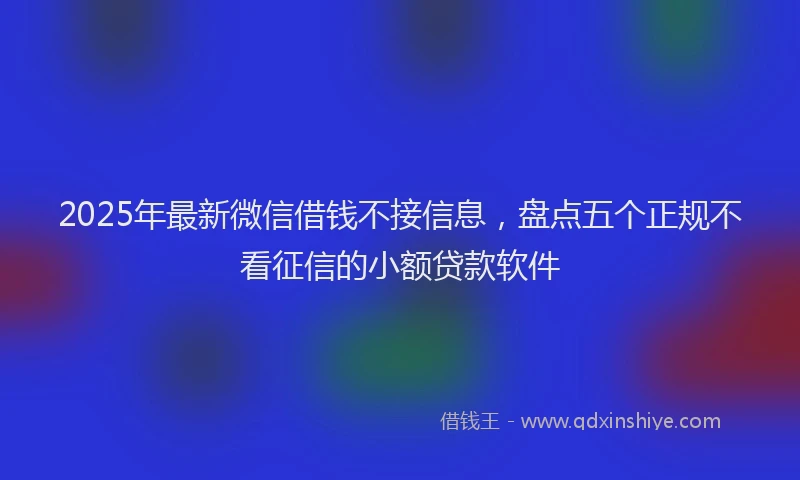 2025年最新微信借钱不接信息，盘点五个正规不看征信的小额贷款软件