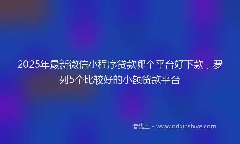 2025年最新微信小程序贷款哪个平台好下款，罗列5个比较好的小额贷款平台
