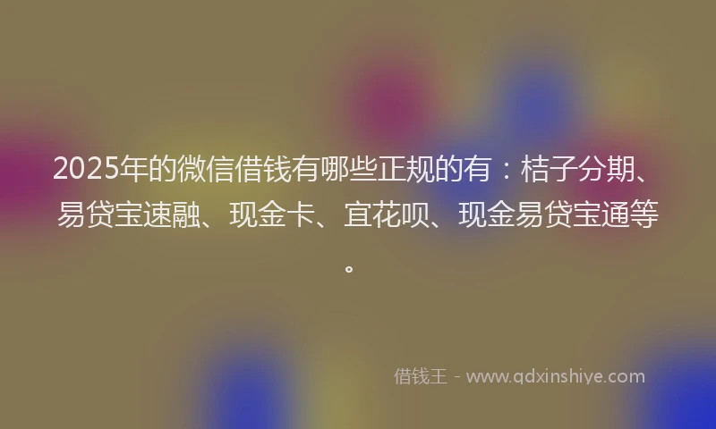 2025年的微信借钱有哪些正规的有：桔子分期、易贷宝速融、现金卡、宜花呗、现金易贷宝通等。