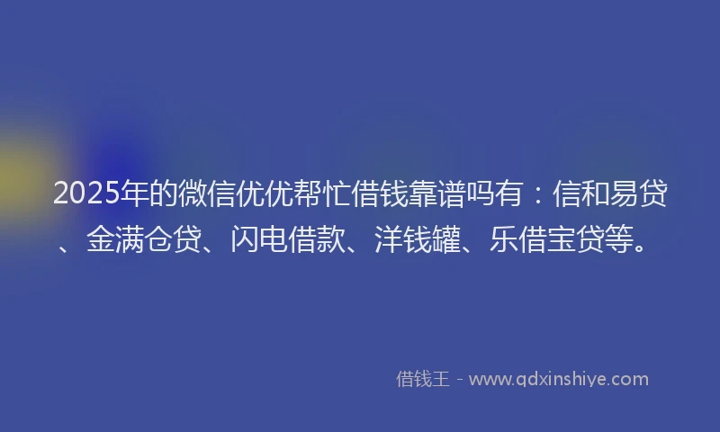 2025年的微信优优帮忙借钱靠谱吗有：信和易贷、金满仓贷、闪电借款、洋钱罐、乐借宝贷等。