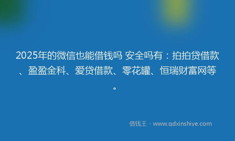 2025年的微信也能借钱吗 安全吗有：拍拍贷借款、盈盈金科、爱贷借款、零花罐、恒瑞财富网等。