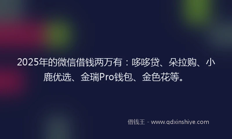 2025年的微信借钱两万有：哆哆贷、朵拉购、小鹿优选、金瑞Pro钱包、金色花等。