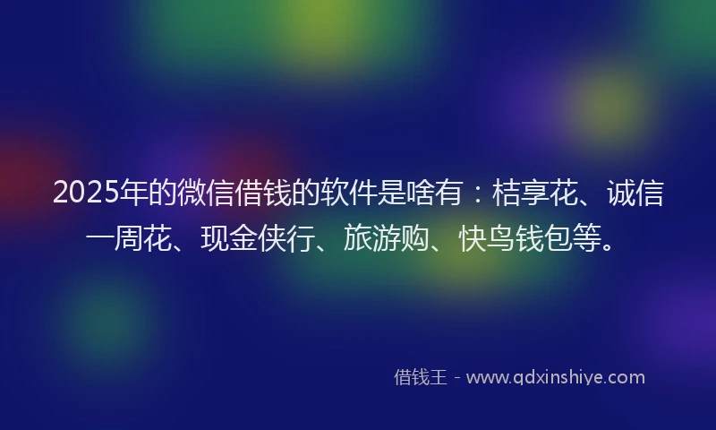 2025年的微信借钱的软件是啥有：桔享花、诚信一周花、现金侠行、旅游购、快鸟钱包等。