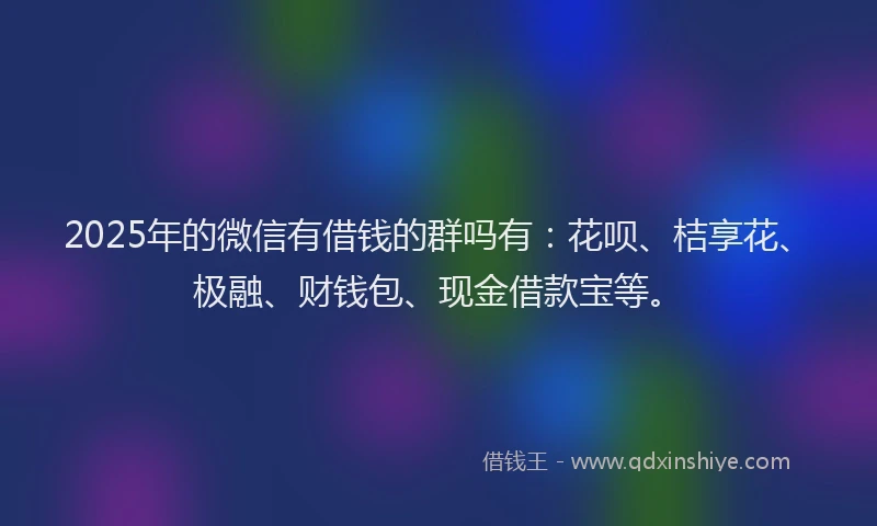 2025年的微信有借钱的群吗有：花呗、桔享花、极融、财钱包、现金借款宝等。