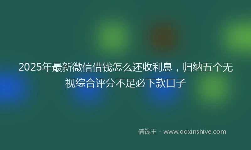 2025年最新微信借钱怎么还收利息，归纳五个无视综合评分不足必下款口子