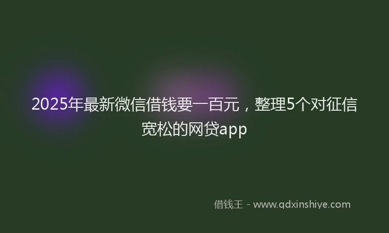 2025年最新微信借钱要一百元，整理5个对征信宽松的网贷app