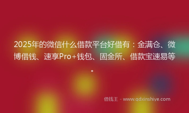 2025年的微信什么借款平台好借有:金满仓、微博借钱、速享Pro+钱包、固金所、借款宝速易等。