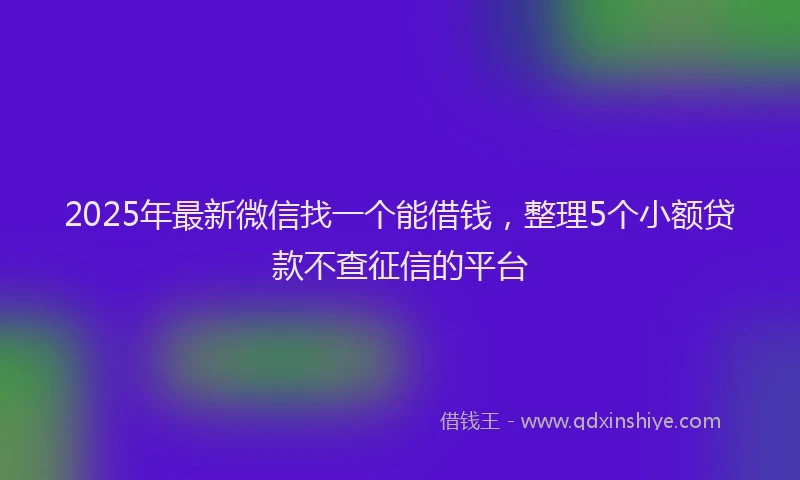 2025年最新微信找一个能借钱，整理5个小额贷款不查征信的平台