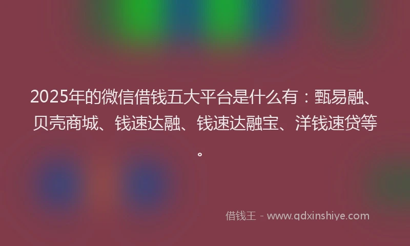 2025年的微信借钱五大平台是什么有:甄易融、贝壳商城、钱速达融、钱速达融宝、洋钱速贷等。
