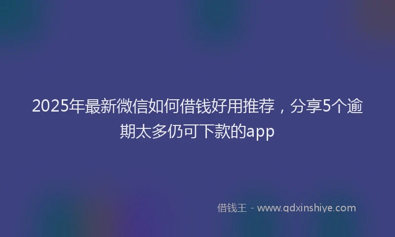 2025年最新微信如何借钱好用推荐，分享5个逾期太多仍可下款的app